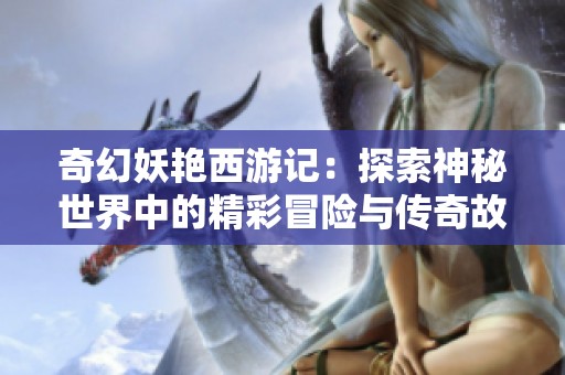 奇幻妖艳西游记：探索神秘世界中的精彩冒险与传奇故事