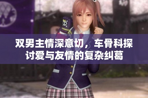 双男主情深意切，车骨科探讨爱与友情的复杂纠葛
