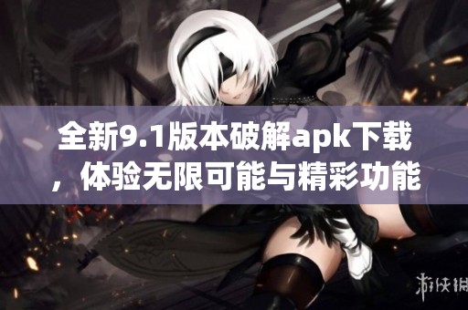 全新9.1版本破解apk下载，体验无限可能与精彩功能