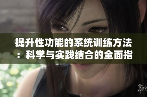 提升性功能的系统训练方法：科学与实践结合的全面指南