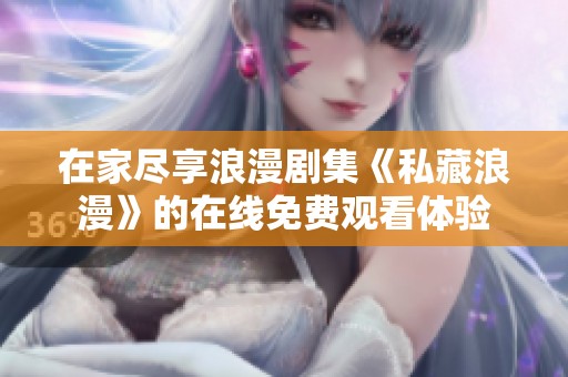 在家尽享浪漫剧集《私藏浪漫》的在线免费观看体验