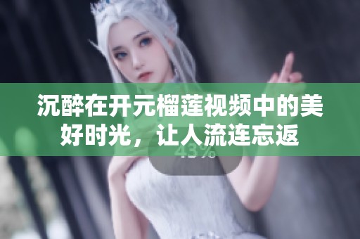 沉醉在开元榴莲视频中的美好时光，让人流连忘返