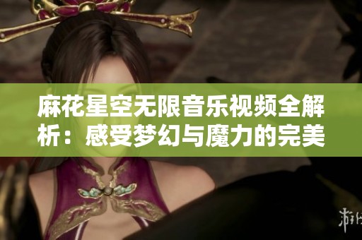 麻花星空无限音乐视频全解析：感受梦幻与魔力的完美结合