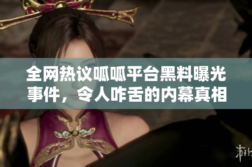 全网热议呱呱平台黑料曝光事件，令人咋舌的内幕真相揭晓