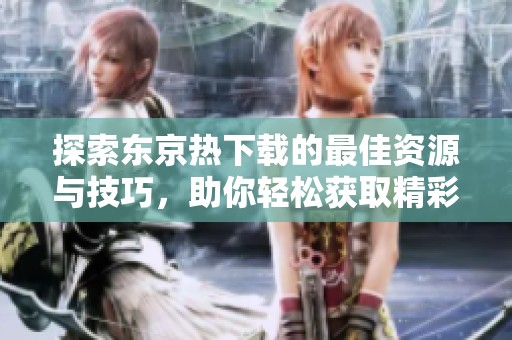 探索东京热下载的最佳资源与技巧，助你轻松获取精彩内容