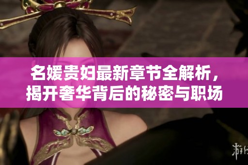 名媛贵妇最新章节全解析，揭开奢华背后的秘密与职场真相