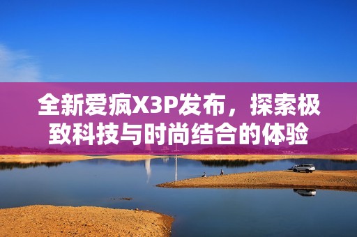 全新爱疯X3P发布，探索极致科技与时尚结合的体验