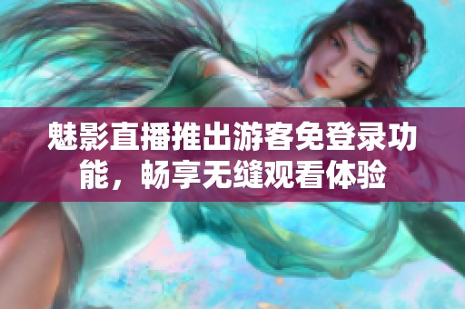 魅影直播推出游客免登录功能，畅享无缝观看体验