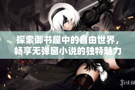 探索御书屋中的自由世界，畅享无弹窗小说的独特魅力