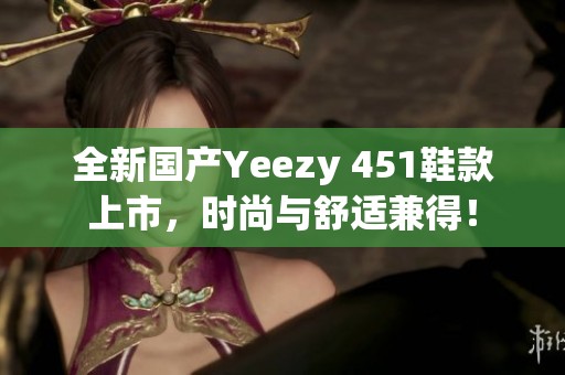全新国产Yeezy 451鞋款上市，时尚与舒适兼得！