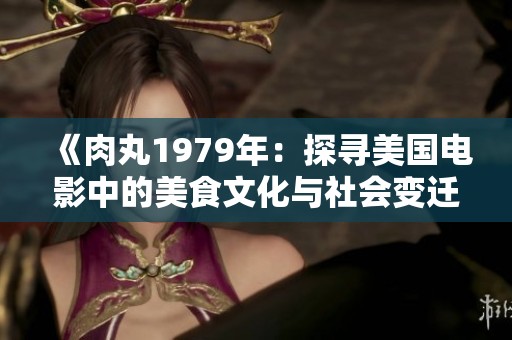 《肉丸1979年：探寻美国电影中的美食文化与社会变迁》