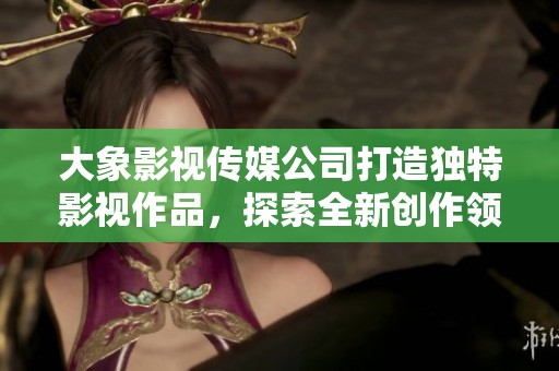 大象影视传媒公司打造独特影视作品，探索全新创作领域