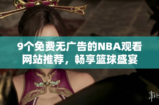 9个免费无广告的NBA观看网站推荐，畅享篮球盛宴