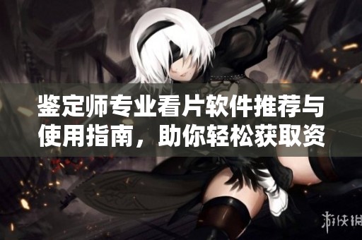 鉴定师专业看片软件推荐与使用指南，助你轻松获取资源