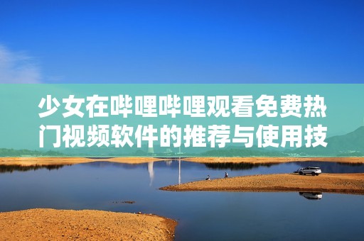 少女在哔哩哔哩观看免费热门视频软件的推荐与使用技巧