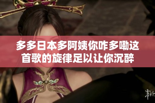 多多日本多阿姨你咋多嘞这首歌的旋律足以让你沉醉