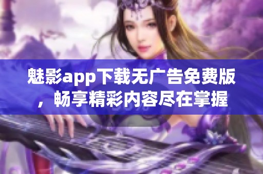 魅影app下载无广告免费版，畅享精彩内容尽在掌握