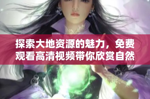 探索大地资源的魅力，免费观看高清视频带你欣赏自然之美