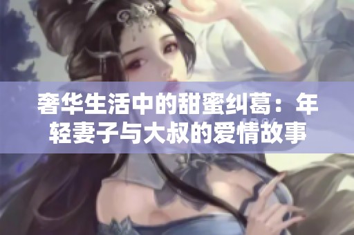 奢华生活中的甜蜜纠葛：年轻妻子与大叔的爱情故事