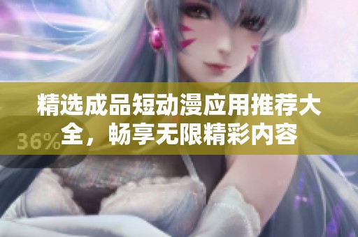 精选成品短动漫应用推荐大全，畅享无限精彩内容