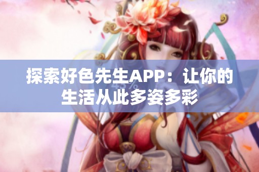 探索好色先生APP：让你的生活从此多姿多彩