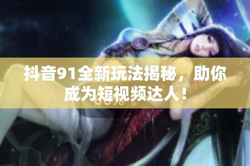 抖音91全新玩法揭秘，助你成为短视频达人！