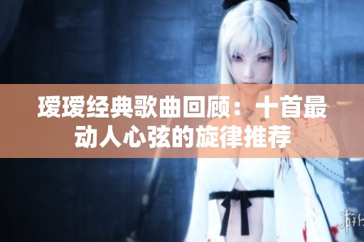 瑷瑷经典歌曲回顾：十首最动人心弦的旋律推荐