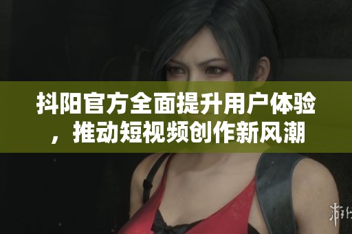 抖阳官方全面提升用户体验，推动短视频创作新风潮