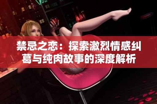 禁忌之恋：探索激烈情感纠葛与纯肉故事的深度解析