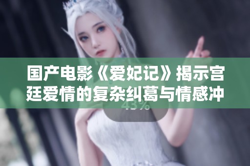 国产电影《爱妃记》揭示宫廷爱情的复杂纠葛与情感冲突