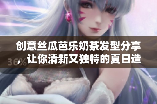 创意丝瓜芭乐奶茶发型分享，让你清新又独特的夏日造型
