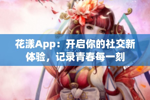 花漾App：开启你的社交新体验，记录青春每一刻