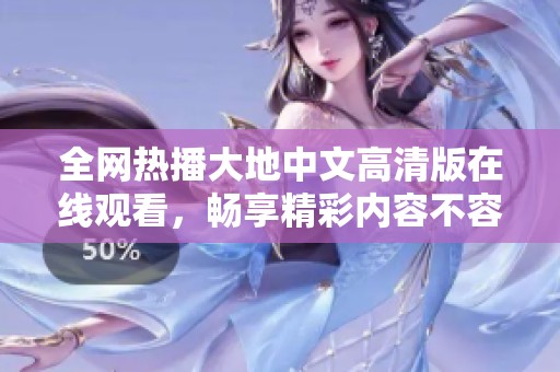 全网热播大地中文高清版在线观看，畅享精彩内容不容错过