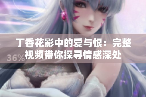 丁香花影中的爱与恨：完整视频带你探寻情感深处