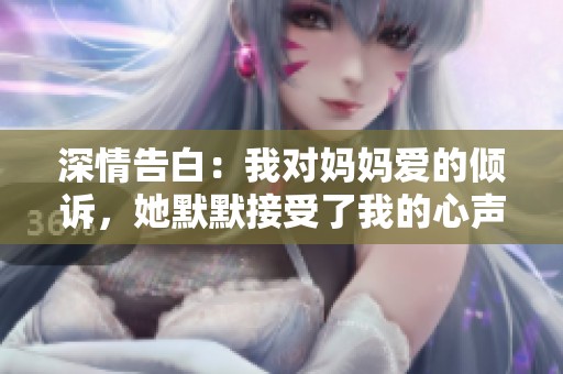 深情告白：我对妈妈爱的倾诉，她默默接受了我的心声