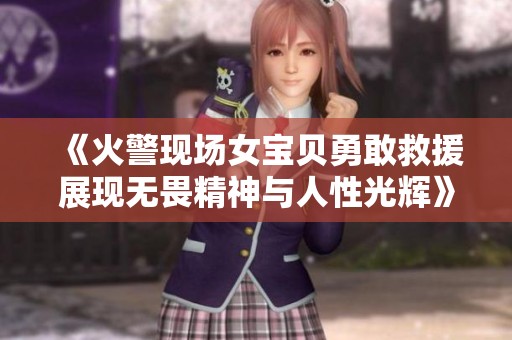 《火警现场女宝贝勇敢救援展现无畏精神与人性光辉》