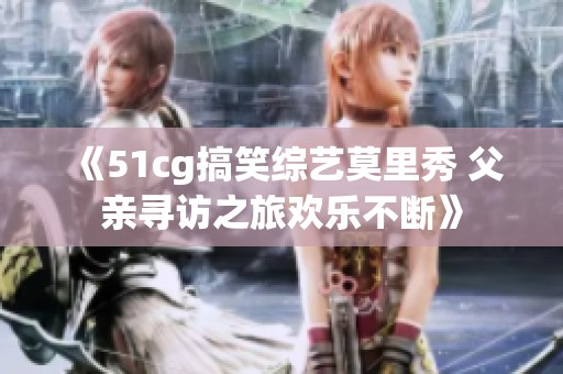 《51cg搞笑综艺莫里秀 父亲寻访之旅欢乐不断》