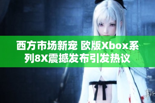 西方市场新宠 欧版Xbox系列8X震撼发布引发热议