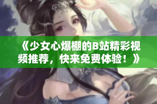 《少女心爆棚的B站精彩视频推荐，快来免费体验！》