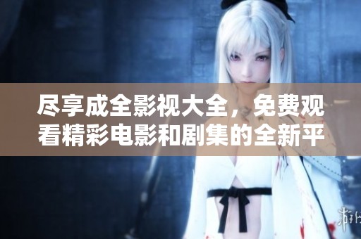 尽享成全影视大全，免费观看精彩电影和剧集的全新平台