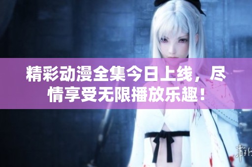 精彩动漫全集今日上线，尽情享受无限播放乐趣！