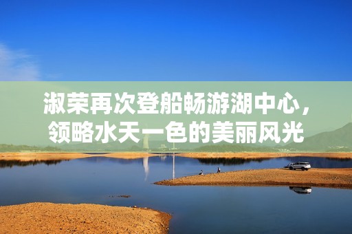 淑荣再次登船畅游湖中心，领略水天一色的美丽风光