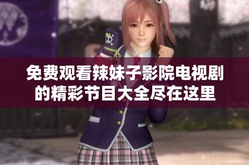 免费观看辣妹子影院电视剧的精彩节目大全尽在这里