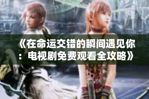 《在命运交错的瞬间遇见你：电视剧免费观看全攻略》