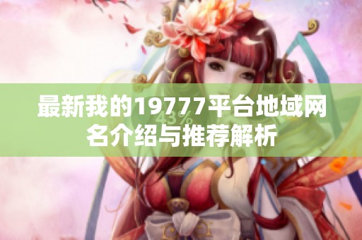 最新我的19777平台地域网名介绍与推荐解析