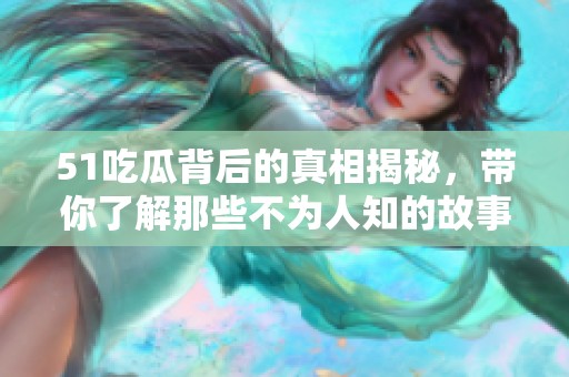 51吃瓜背后的真相揭秘，带你了解那些不为人知的故事