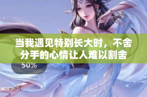 当我遇见特别长大时，不舍分手的心情让人难以割舍