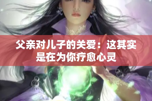 父亲对儿子的关爱：这其实是在为你疗愈心灵