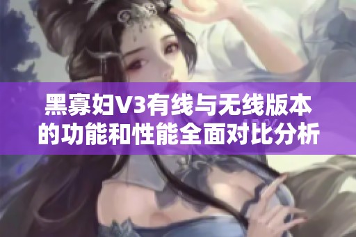 黑寡妇V3有线与无线版本的功能和性能全面对比分析