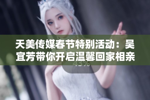 天美传媒春节特别活动：吴宜芳带你开启温馨回家相亲之旅